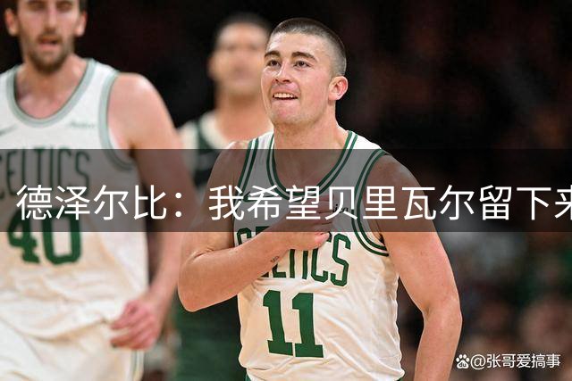 德泽尔比：我希望贝里瓦尔留下来，他有潜力成为最顶级的球员