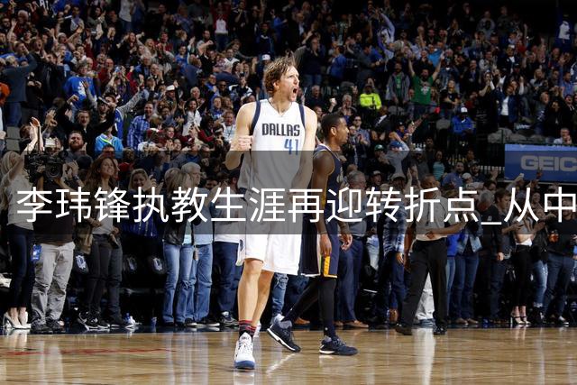 李玮锋执教生涯再迎转折点 从中甲保级战到世界杯国脚的传奇之路