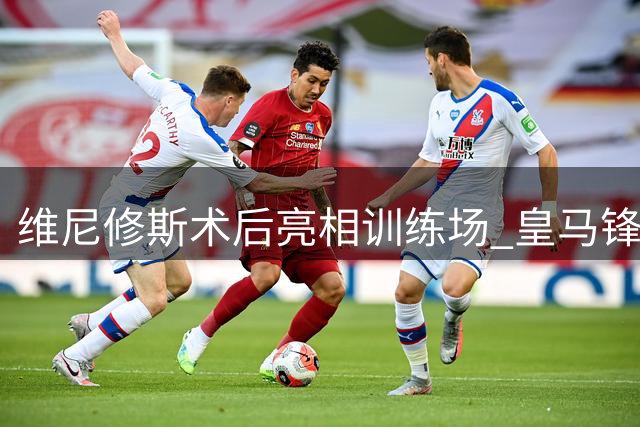 维尼修斯术后亮相训练场 皇马锋线大将新造型引热议